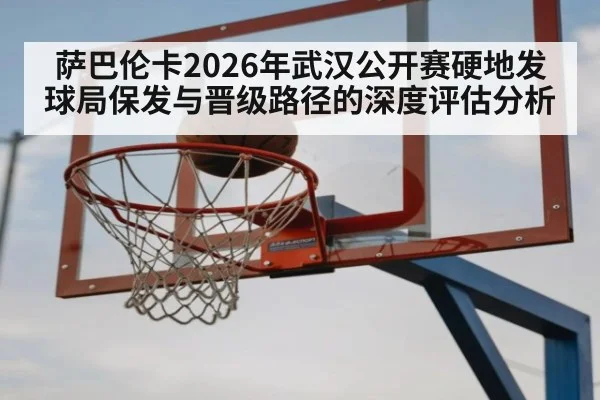 萨巴伦卡2026年武汉公开赛硬地发球局保发与晋级路径的深度评估分析