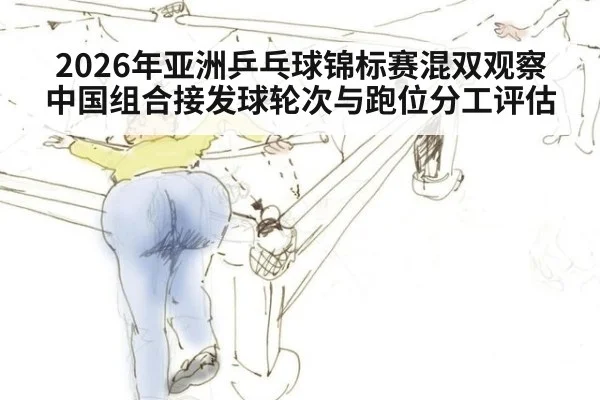 2026年亚洲乒乓球锦标赛混双观察 中国组合接发球轮次与跑位分工评估