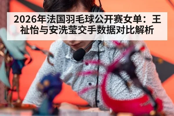 2026年法国羽毛球公开赛女单：王祉怡与安洗莹交手数据对比解析