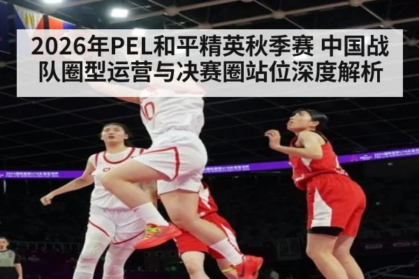 2026年PEL和平精英秋季赛 中国战队圈型运营与决赛圈站位深度解析
