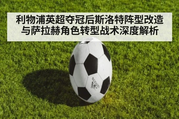 利物浦英超夺冠后斯洛特阵型改造与萨拉赫角色转型战术深度解析